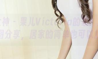 头条女神 – 果儿Victoria的家：原图无修图分享，居家的简单也可以撩！