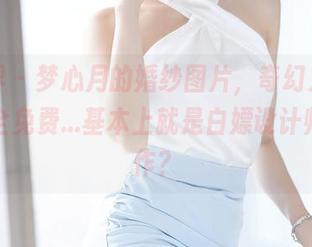 语画界 – 梦心月的婚纱图片，奇幻又减负，完全免费…基本上就是白嫖设计师的杰作？